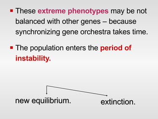 These  extreme phenotypes  may be not balanced with other genes – because synchronizing gene orchestra takes time. The population enters the  period of instability. new equilibrium. extinction. 