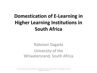 Domestication of E-Learning in Higher Learning Institutions in South Africa RabelaniDagada University of the Witwatersrand, South Africa Paper presented during the Global Learn Asia Pacific Conference, 30 March 2011, The Sebel Albert Park Hotel, Melbourne, Australia 