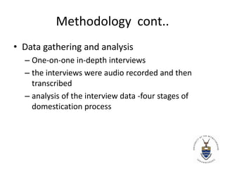 Methodology  cont..Data gathering and analysisOne-on-one in-depth interviews the interviews were audio recorded and then transcribedanalysis of the interview data -four stages of domestication process