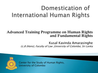 Advanced Training Programme on Human Rights
and Fundamental Rights
Kusal Kavinda Amarasinghe
LL.B (Hons), Faculty of Law ,University of Colombo, Sri Lanka
Center for the Study of Human Rights,
University of Colombo
 