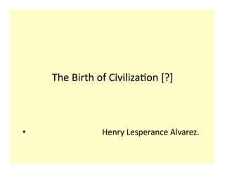 The	
  Birth	
  of	
  Civiliza0on	
  [?]	
  



•  	
  	
  	
  	
  	
  	
  	
  	
  	
  	
  	
  	
  	
  	
  	
  	
  	
  	
  	
  	
  	
  	
  	
  	
  	
  	
  	
  	
  	
  	
  	
  	
  	
  	
  	
  Henry	
  Lesperance	
  Alvarez.	
  	
  
 