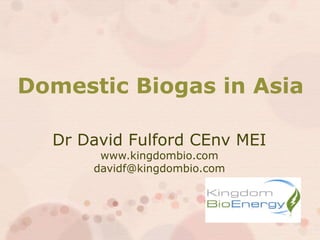 Domestic Biogas in Asia

  Dr David Fulford CEnv MEI
       www.kingdombio.com
      davidf@kingdombio.com
 