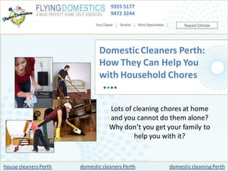 9355 5177
                                   9472 3244




                              Domestic Cleaners Perth:
                              How They Can Help You
                              with Household Chores


                                   Lots of cleaning chores at home
                                   and you cannot do them alone?
                                   Why don’t you get your family to
                                           help you with it?


house cleaners Perth   domestic cleaners Perth        domestic cleaning Perth
 