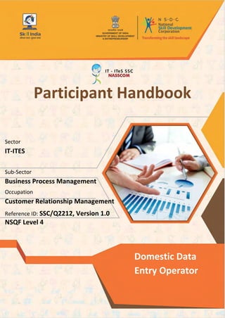 Participant Handbook
Sector
IT-ITES
Sub-Sector
Business Process Management
Occupation
Customer Relationship Management
Reference ID: SSC/Q2212, Version 1.0
NSQF Level 4
Domestic Data
Entry Operator
 
