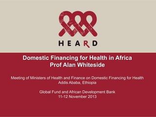 Domestic Financing for Health in Africa
Prof Alan Whiteside
Meeting of Ministers of Health and Finance on Domestic Financing for Health
Addis Ababa, Ethiopia

Global Fund and African Development Bank
11-12 November 2013

 