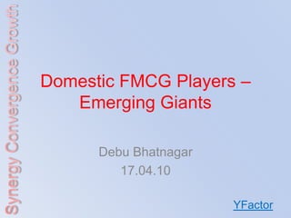 Domestic FMCG Players –
   Emerging Giants

      Debu Bhatnagar
         17.04.10

                       YFactor
 