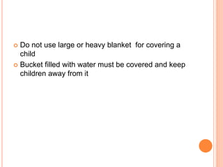  Do not use large or heavy blanket for covering a
child
 Bucket filled with water must be covered and keep
children away from it
 