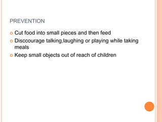 PREVENTION
 Cut food into small pieces and then feed
 Disccourage talking,laughing or playing while taking
meals
 Keep small objects out of reach of children
 