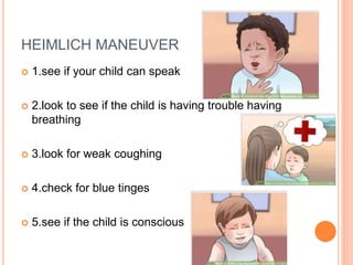 HEIMLICH MANEUVER
 1.see if your child can speak
 2.look to see if the child is having trouble having
breathing
 3.look for weak coughing
 4.check for blue tinges
 5.see if the child is conscious
 