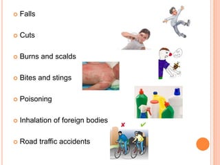  Falls
 Cuts
 Burns and scalds
 Bites and stings
 Poisoning
 Inhalation of foreign bodies
 Road traffic accidents
 