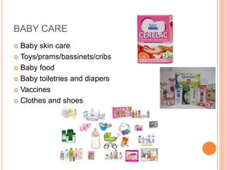BABY CARE
 Baby skin care
 Toys/prams/bassinets/cribs
 Baby food
 Baby toiletries and diapers
 Vaccines
 Clothes and shoes
 