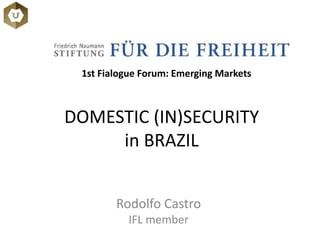 1st Fialogue Forum: Emerging Markets 
DOMESTIC (IN)SECURITY 
in BRAZIL 
Rodolfo Castro 
IFL member 
 
