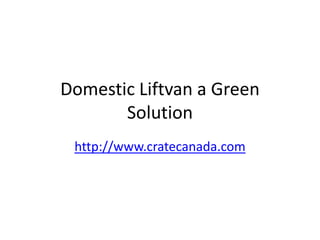 Domestic Liftvan a Green
       Solution
 http://www.cratecanada.com
 