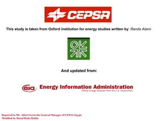 This study is taken from Oxford institution for energy studies written by: Randa Alami




                                               And updated from:




Reported to Mr. Albert Gress the General Manager of CEPSA Egypt.
Modified by Raouf Reda Habib.
 