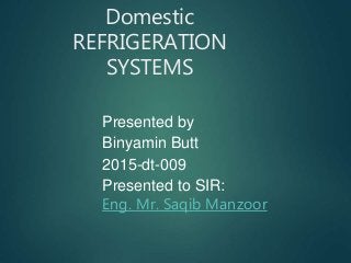 Domestic
REFRIGERATION
SYSTEMS
Presented by
Binyamin Butt
2015-dt-009
Presented to SIR:
Eng. Mr. Saqib Manzoor
 