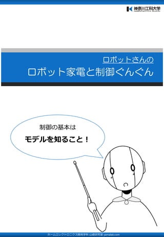 ロボットさんの
ロボット家電と制御ぐんぐん
ホームエレクトロニクス開発学科 山崎研究室 yamalab.com
制御の基本は
モデルを知ること！
 