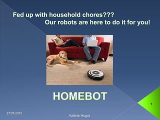 Fed up with household chores??? 		Our robots are here to do it for you!  13/01/2010 1 Valérie Hugot HOMEBOT 