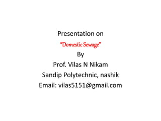 Presentation on
“Domestic Sewage”
By
Prof. Vilas N Nikam
Sandip Polytechnic, nashik
Email: vilas5151@gmail.com
 