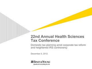 22nd Annual Health Sciences
Tax Conference
Domestic tax planning amid corporate tax reform
and heightened IRS controversy

December 5, 2012
 
