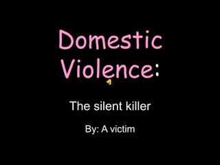 Domestic Violence:The silent killer By: A victim 