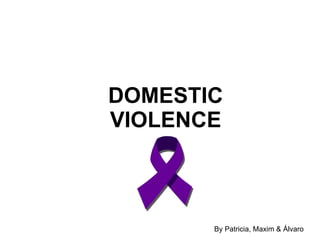 DOMESTIC VIOLENCE By Patricia, Maxim & Álvaro 
