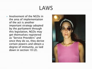 LAWSInvolvement of the NGOs in the area of implementation of the act is another important strategy adopted by the parliament through this legislation, NGOs may get themselves registered as “Service Providers” and once they do so, they derive certain powers and obtain a degree of immunity, as laid down in section 10 (2).