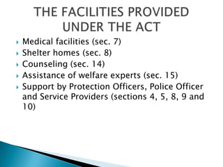 Medical facilities (sec. 7)Shelter homes (sec. 8)Counseling (sec. 14)Assistance of welfare experts (sec. 15)Support by Protection Officers, Police Officer and Service Providers (sections 4, 5, 8, 9 and 10)THE FACILITIES PROVIDED UNDER THE ACT