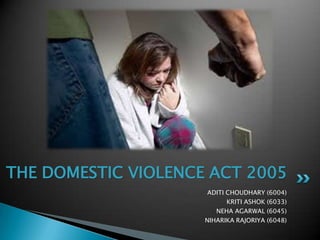 THE DOMESTIC VIOLENCE ACT 2005 ADITI CHOUDHARY (6004) KRITI ASHOK (6033) NEHA AGARWAL (6045) NIHARIKA RAJORIYA (6048) 