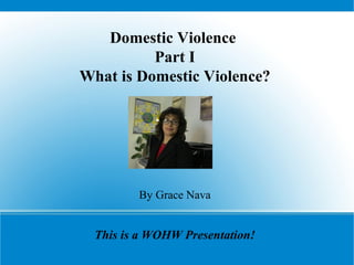 Domestic Violence
Part I
What is Domestic Violence?
By Grace Nava
This is a WOHW Presentation!
 