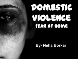 Domestic
Violence
Fear at Home
By- Neha Borkar
 