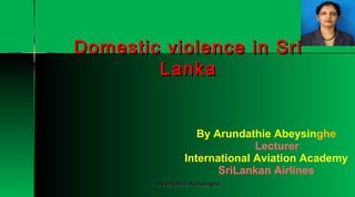 Domestic violence in Sri
Lanka

By Arundathie Abeysinghe
Lecturer
International Aviation Academy
SriLankan Airlines
Arundathie Abeysinghe

1

 