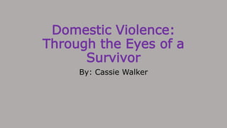 Domestic Violence:
Through the Eyes of a
Survivor
By: Cassie Walker
 