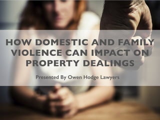 HOW DOMESTIC AND FAMILY
VIOLENCE CAN IMPACT ON
PROPERTY DEALINGS
Presented By Owen Hodge Lawyers
 