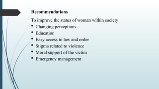 Recommendations
To improve the status of woman within society
? Changing perceptions
? Education
? Easy access to law and order
? Stigma related to violence
? Moral support of the victim
? Emergency management
 