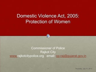 Domestic Violence Act, 2005:
Protection of Women
Commissioner of Police
Rajkot City
www.rajkotcitypolice.org email: cp-raj@gujarat.gov.in
Thursday, July 11, 20131
 