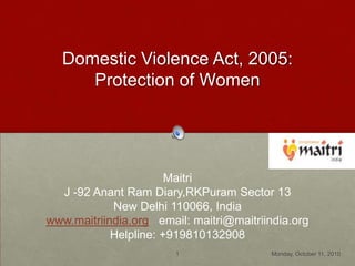 Domestic Violence Act, 2005:Protection of Women ,[object Object],Maitri,[object Object],J -92 Anant Ram Diary,RKPuram Sector 13,[object Object],New Delhi 110066, India,[object Object],www.maitriindia.org   email: maitri@maitriindia.org,[object Object],Helpline: +919810132908,[object Object],Tuesday, October 12, 2010,[object Object],1,[object Object]