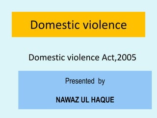 Domestic violence
Domestic violence Act,2005
Presented by
NAWAZ UL HAQUE
 
