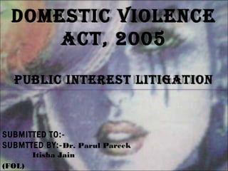 DOMESTIC VIOLENCE
ACT, 2005
pubLIC INTErEST LITIgATION
SUBMITTED TO:-
SUBMTTED BY:-Dr. Parul Pareek
Itisha Jain
(FOL)
 