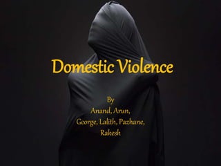 Domestic Violence
By
Anand, Arun,
George, Lalith, Pazhane,
Rakesh
 