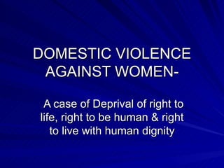 DOMESTIC VIOLENCE AGAINST WOMEN- A case of Deprival of right to life, right to be human & right to live with human dignity 
