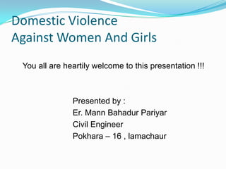 Domestic Violence                  Against Women And Girls     You all are heartily welcome to this presentation !!!                           Presented by :                           Er. Mann Bahadur Pariyar                           Civil Engineer                           Pokhara – 16 , lamachaur 