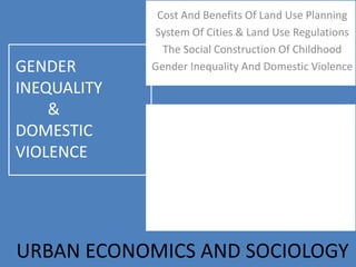 Cost And Benefits Of Land Use Planning
System Of Cities & Land Use Regulations
The Social Construction Of Childhood
Gender Inequality And Domestic Violence
URBAN ECONOMICS AND SOCIOLOGY
GENDER
INEQUALITY
&
DOMESTIC
VIOLENCE
 