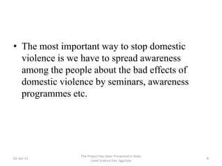 • The most important way to stop domestic
  violence is we have to spread awareness
  among the people about the bad effects of
  domestic violence by seminars, awareness
  programmes etc.




                The Project Has been Presented in State
01-Jan-13                                                 8
                      Level Science Fair, Agartala
 