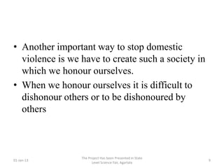 • Another important way to stop domestic
  violence is we have to create such a society in
  which we honour ourselves.
• When we honour ourselves it is difficult to
  dishonour others or to be dishonoured by
  others



                 The Project Has been Presented in State
01-Jan-13                                                  9
                       Level Science Fair, Agartala
 
