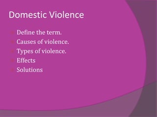 Domestic Violence
 Define the term.
 Causes of violence.
 Types of violence.
 Effects
 Solutions
 