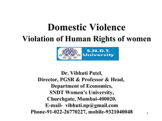 Domestic Violence  Violation of Human Rights of women   Dr. Vibhuti Patel, Director, PGSR & Professor & Head,  Department of Economics, SNDT Women’s University,  Churchgate, Mumbai-400020. E-mail-  [email_address] Phone-91-022-26770227, mobile-9321040048 
