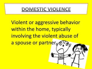 Violent or aggressive behavior
within the home, typically
involving the violent abuse of
a spouse or partner.
 