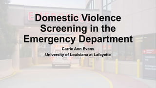 Domestic Violence
Screening in the
Emergency Department
Carrie Ann Evans
University of Louisiana at Lafayette
 