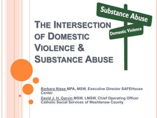 THE INTERSECTION
OF DOMESTIC
VIOLENCE &
SUBSTANCE ABUSE

 Barbara Niess MPA, MSW, Executive Director SAFEHouse
 Center
 David J. H. Garvin MSW, LMSW, Chief Operating Officer
 Catholic Social Services of Washtenaw County
 