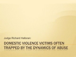 DOMESTIC VIOLENCE VICTIMS OFTEN
TRAPPED BY THE DYNAMICS OF ABUSE
Judge Richard Halloran:
 
